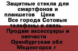 Защитные стекла для смартфонов и планшетов › Цена ­ 100 - Все города Сотовые телефоны и связь » Продам аксессуары и запчасти   . Оренбургская обл.,Медногорск г.